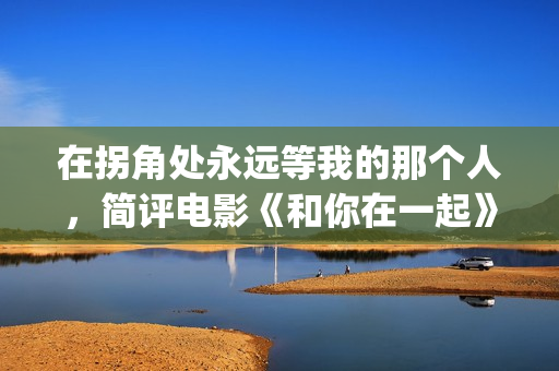 在拐角处永远等我的那个人，简评电影《和你在一起》(在拐角处的短语)