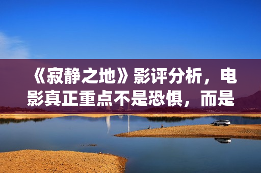 《寂静之地》影评分析，电影真正重点不是恐惧，而是未来无望(寂静之地hd高清)