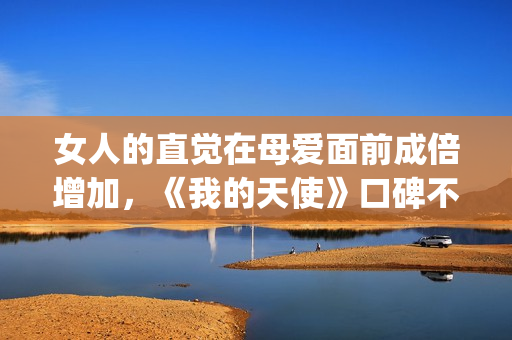 女人的直觉在母爱面前成倍增加，《我的天使》口碑不一也让人寻味(女人的直觉知乎)