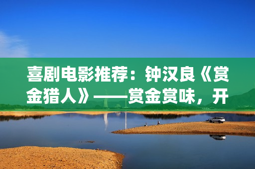 喜剧电影推荐：钟汉良《赏金猎人》——赏金赏味，开心就好(免费喜剧电影推荐)