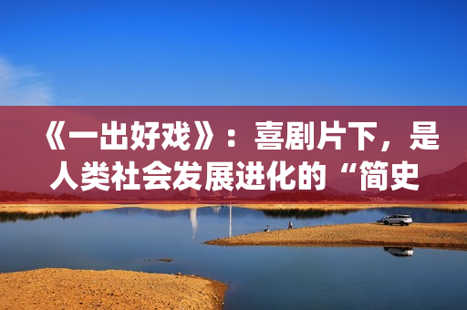 《一出好戏》：喜剧片下，是人类社会发展进化的“简史”(一出好戏 电影)