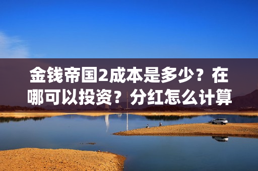 金钱帝国2成本是多少？在哪可以投资？分红怎么计算(金钱帝国2会超二十亿)
