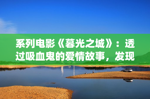 系列电影《暮光之城》：透过吸血鬼的爱情故事，发现性灵之美(暮光一共有几部)