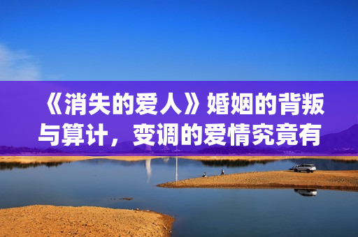 《消失的爱人》婚姻的背叛与算计，变调的爱情究竟有多可怕(《消失的爱人》完整版)