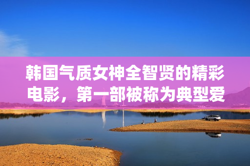 韩国气质女神全智贤的精彩电影，第一部被称为典型爱情片！(韩国气质女孩)