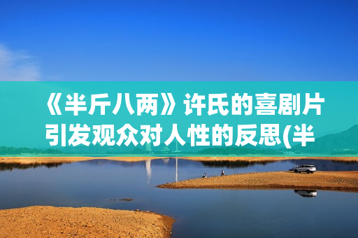 《半斤八两》许氏的喜剧片引发观众对人性的反思(半斤八两 许冠杰mv)