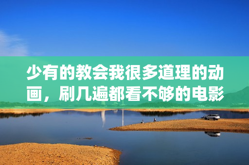 少有的教会我很多道理的动画，刷几遍都看不够的电影《千与千寻》(少有人走的路 基督教)