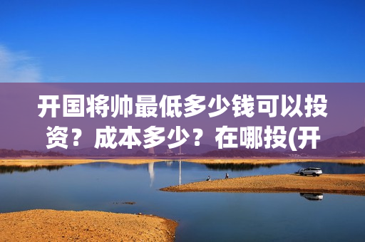 开国将帅最低多少钱可以投资？成本多少？在哪投(开国将帅多少)
