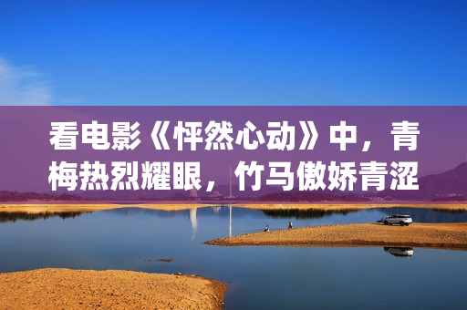 看电影《怦然心动》中，青梅热烈耀眼，竹马傲娇青涩(电影怦然心动剧情简介)