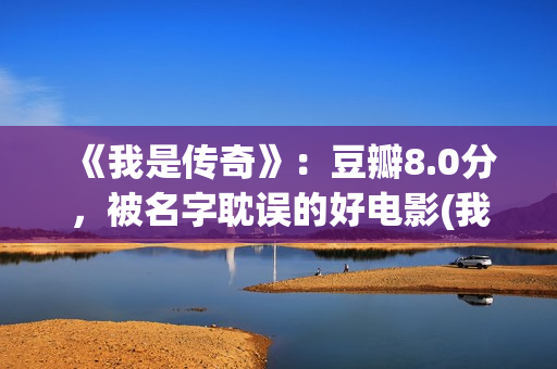 《我是传奇》：豆瓣8.0分，被名字耽误的好电影(我是传奇2之末日重生在线播放免费观看)