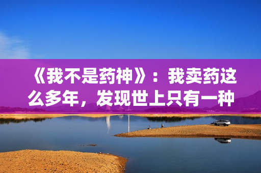 《我不是药神》：我卖药这么多年，发现世上只有一种病，就是穷病(我不是药神演员表)