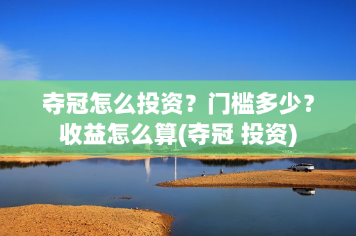 夺冠怎么投资？门槛多少？收益怎么算(夺冠 投资)