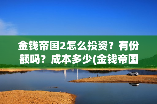 金钱帝国2怎么投资？有份额吗？成本多少(金钱帝国2成本)