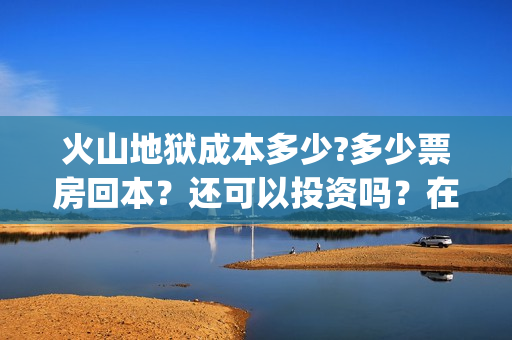 火山地狱成本多少?多少票房回本？还可以投资吗？在哪投(火山地狱是第几层)