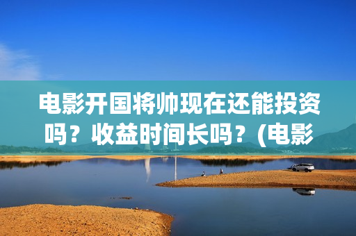电影开国将帅现在还能投资吗？收益时间长吗？(电影开国将帅现在是谁)