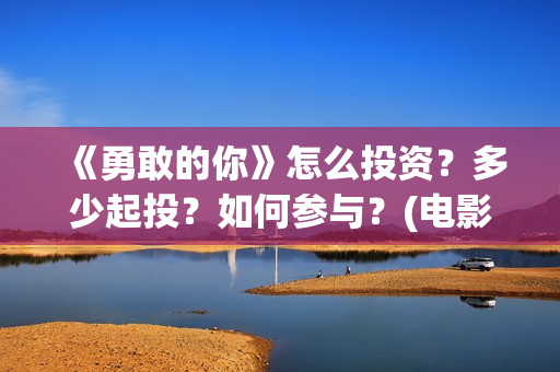 《勇敢的你》怎么投资？多少起投？如何参与？(电影勇敢的你)