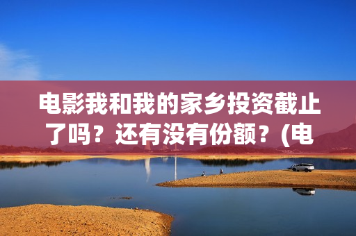 电影我和我的家乡投资截止了吗？还有没有份额？(电影我和我的家乡回乡之路)