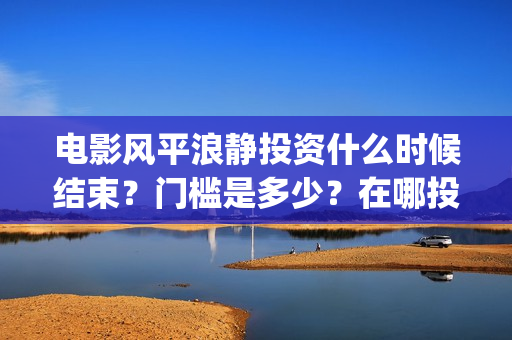 电影风平浪静投资什么时候结束？门槛是多少？在哪投(电影 风平浪静)