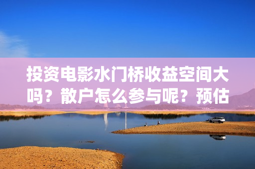 投资电影水门桥收益空间大吗？散户怎么参与呢？预估票房多少？#吴京(电影水门桥上映时间)