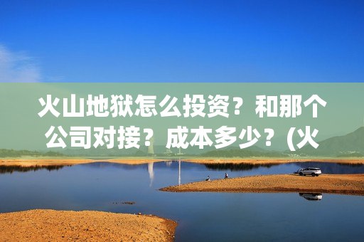 火山地狱怎么投资？和那个公司对接？成本多少？(火山地狱怎么投屏电视)