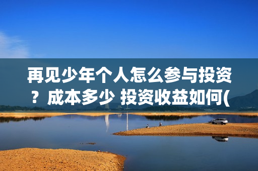 再见少年个人怎么参与投资？成本多少 投资收益如何(再见少年说什么)