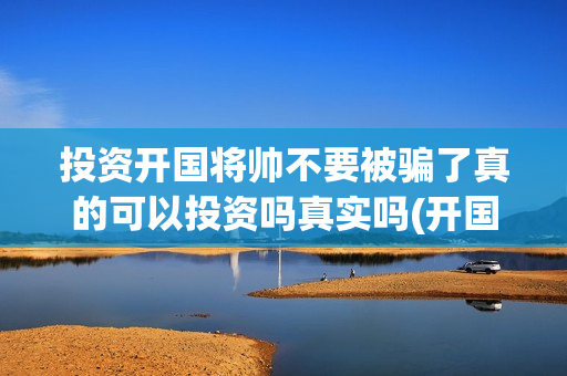 投资开国将帅不要被骗了真的可以投资吗真实吗(开国将帅有投资价值吗)