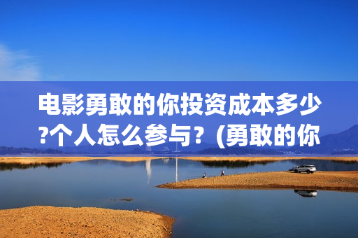 电影勇敢的你投资成本多少?个人怎么参与？(勇敢的你上映)
