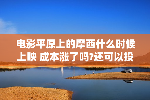 电影平原上的摩西什么时候上映 成本涨了吗?还可以投资吗(电影平原上的摩西内容简介)