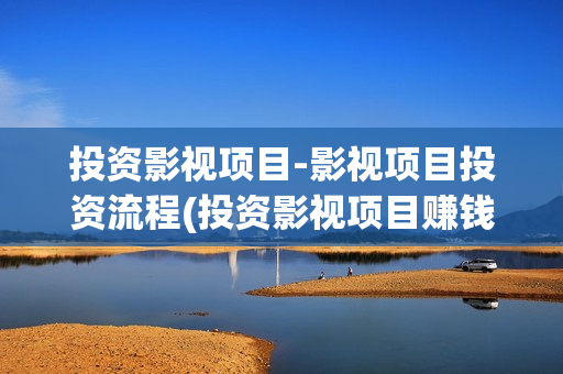 投资影视项目-影视项目投资流程(投资影视项目赚钱吗)