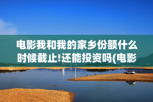 电影我和我的家乡份额什么时候截止!还能投资吗(电影我和我的家乡演员表)