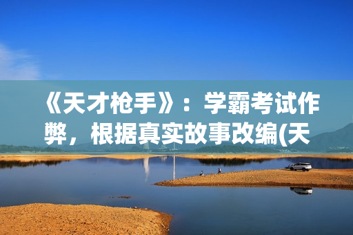 《天才枪手》：学霸考试作弊，根据真实故事改编(天才枪手原型是什么)