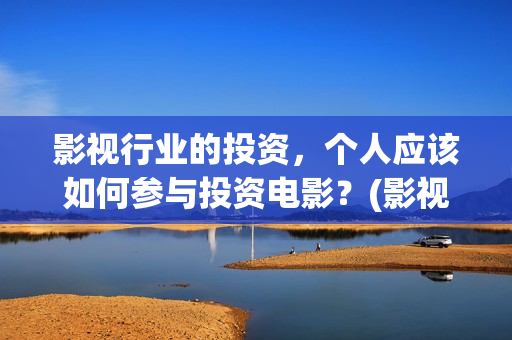 影视行业的投资，个人应该如何参与投资电影？(影视行业投资现状)