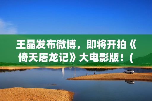 王晶发布微博，即将开拍《倚天屠龙记》大电影版！(音乐人王晶微博)