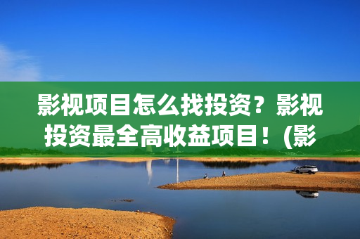 影视项目怎么找投资？影视投资最全高收益项目！(影视行业怎么找客户)
