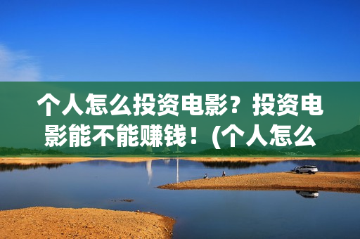 个人怎么投资电影？投资电影能不能赚钱！(个人怎么投资电力公司)