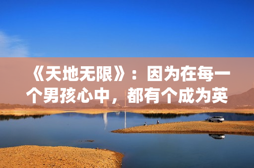 《天地无限》：因为在每一个男孩心中，都有个成为英雄或硬汉的梦(美国西部电影天地无限)