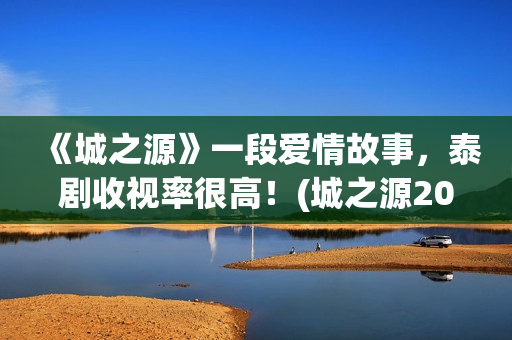《城之源》一段爱情故事，泰剧收视率很高！(城之源2017第七集)