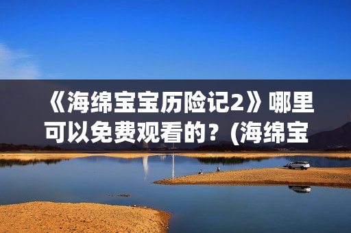 《海绵宝宝历险记2》哪里可以免费观看的？(海绵宝宝历险记普通话免费观看)