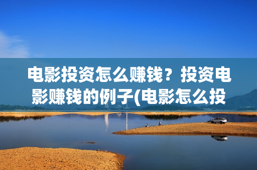 电影投资怎么赚钱？投资电影赚钱的例子(电影怎么投资的)