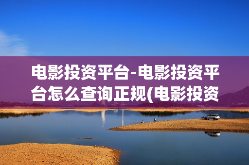 电影投资平台-电影投资平台怎么查询正规(电影投资平台推荐)