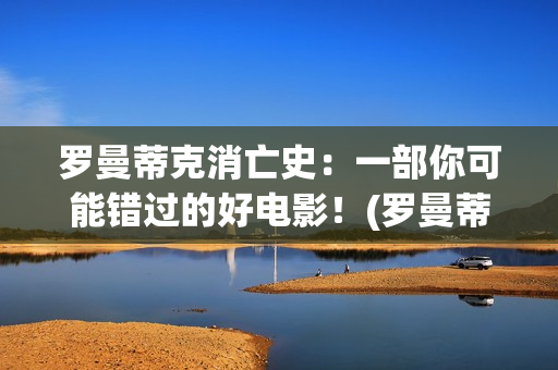 罗曼蒂克消亡史：一部你可能错过的好电影！(罗曼蒂克消亡史在线观看)