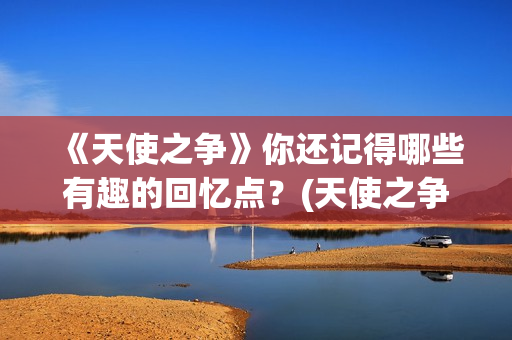 《天使之争》你还记得哪些有趣的回忆点？(天使之争大结局视频)