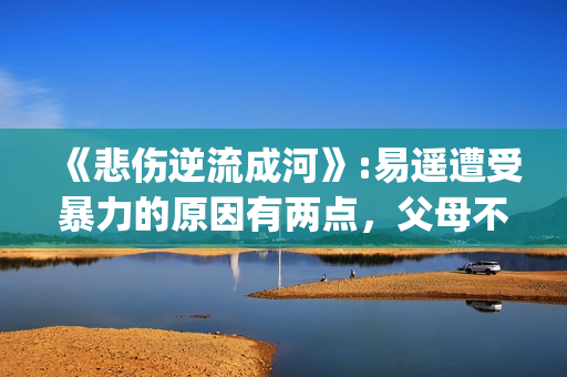 《悲伤逆流成河》:易遥遭受暴力的原因有两点，父母不该让孩子承受(悲伤逆流成河剧情介绍)