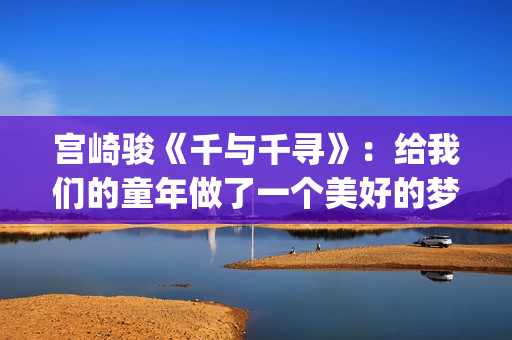 宫崎骏《千与千寻》：给我们的童年做了一个美好的梦(宫崎骏《千与千寻》是根据什么改编)