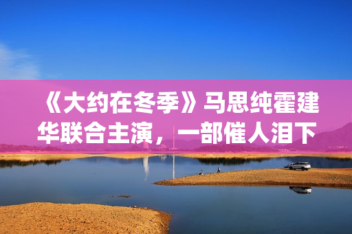 《大约在冬季》马思纯霍建华联合主演，一部催人泪下的爱情电影(大约在冬季歌词)