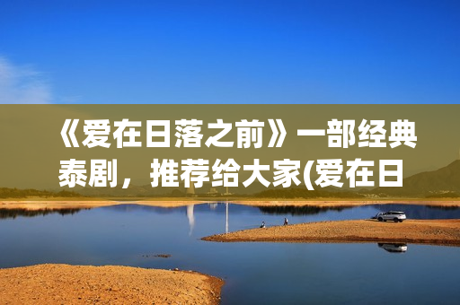 《爱在日落之前》一部经典泰剧，推荐给大家(爱在日落之前演员表介绍)