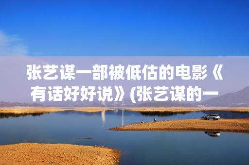 张艺谋一部被低估的电影《有话好好说》(张艺谋的一部电影)