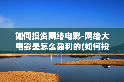 如何投资网络电影-网络大电影是怎么盈利的(如何投资网络电视)
