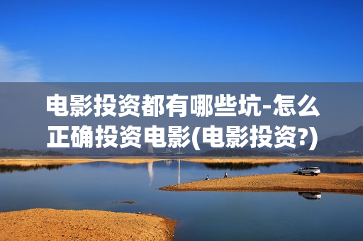 电影投资都有哪些坑-怎么正确投资电影(电影投资?)