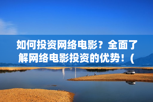 如何投资网络电影？全面了解网络电影投资的优势！(网络怎么投资)